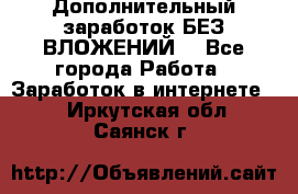 Дополнительный заработок БЕЗ ВЛОЖЕНИЙ! - Все города Работа » Заработок в интернете   . Иркутская обл.,Саянск г.